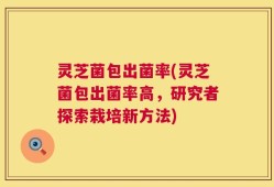 灵芝菌包出菌率(灵芝菌包出菌率高，研究者探索栽培新方法)