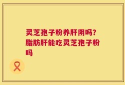 灵芝孢子粉养肝阴吗？脂肪肝能吃灵芝孢子粉吗