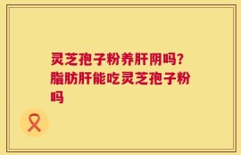 灵芝孢子粉养肝阴吗？脂肪肝能吃灵芝孢子粉吗