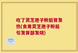 吃了灵芝孢子粉后背发热(食用灵芝孢子粉后引发背部发烧)