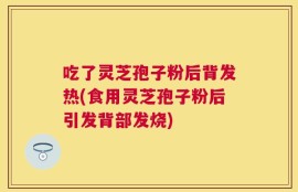 吃了灵芝孢子粉后背发热(食用灵芝孢子粉后引发背部发烧)