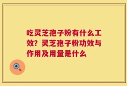 吃灵芝孢子粉有什么工效？灵芝孢子粉功效与作用及用量是什么