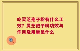 吃灵芝孢子粉有什么工效？灵芝孢子粉功效与作用及用量是什么