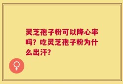 灵芝孢子粉可以降心率吗？吃灵芝孢子粉为什么出汗？