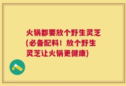 火锅都要放个野生灵芝(必备配料！放个野生灵芝让火锅更健康)