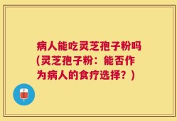 病人能吃灵芝孢子粉吗(灵芝孢子粉：能否作为病人的食疗选择？)