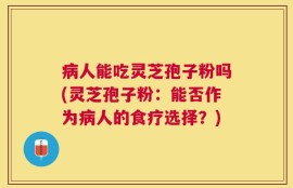 病人能吃灵芝孢子粉吗(灵芝孢子粉：能否作为病人的食疗选择？)