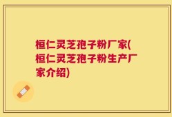 桓仁灵芝孢子粉厂家(桓仁灵芝孢子粉生产厂家介绍)