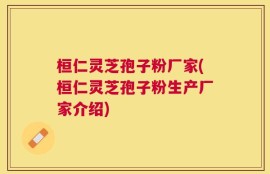桓仁灵芝孢子粉厂家(桓仁灵芝孢子粉生产厂家介绍)