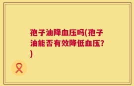孢子油降血压吗(孢子油能否有效降低血压？)