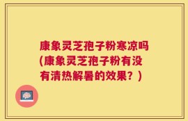 康象灵芝孢子粉寒凉吗(康象灵芝孢子粉有没有清热解暑的效果？)