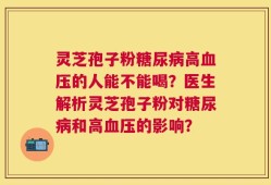 灵芝孢子粉糖尿病高血压的人能不能喝？医生解析灵芝孢子粉对糖尿病和高血压的影响？