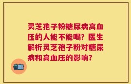 灵芝孢子粉糖尿病高血压的人能不能喝？医生解析灵芝孢子粉对糖尿病和高血压的影响？