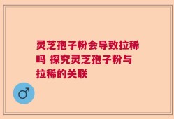 灵芝孢子粉会导致拉稀吗 探究灵芝孢子粉与拉稀的关联
