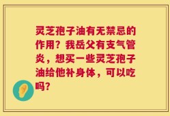 灵芝孢子油有无禁忌的作用？我岳父有支气管炎，想买一些灵芝孢子油给他补身体，可以吃吗？