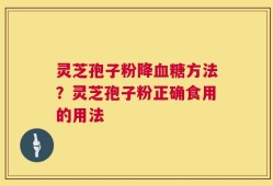灵芝孢子粉降血糖方法？灵芝孢子粉正确食用的用法
