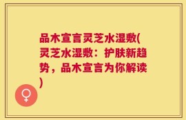品木宣言灵芝水湿敷(灵芝水湿敷：护肤新趋势，品木宣言为你解读)