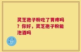 灵芝孢子粉吃了胃疼吗？你好，灵芝孢子粉能泡酒吗