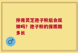 停用灵芝孢子粉后会反弹吗？孢子粉的保质期多长