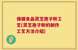 保健食品灵芝孢子粉工艺(灵芝孢子粉的制作工艺方法介绍)