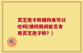 灵芝孢子粉姨妈来可以吃吗(姨妈期间能否食用灵芝孢子粉？)