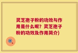 灵芝孢子粉的功效与作用是什么呢？灵芝孢子粉的功效及作用简介)