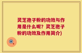 灵芝孢子粉的功效与作用是什么呢？灵芝孢子粉的功效及作用简介)
