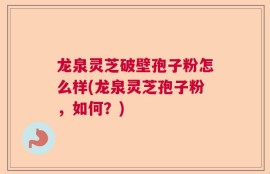 龙泉灵芝破壁孢子粉怎么样(龙泉灵芝孢子粉，如何？)
