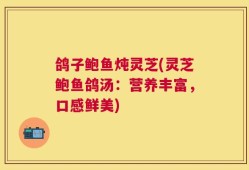 鸽子鲍鱼炖灵芝(灵芝鲍鱼鸽汤：营养丰富，口感鲜美)