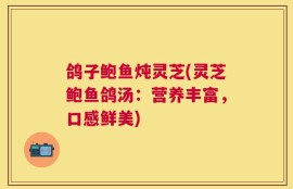 鸽子鲍鱼炖灵芝(灵芝鲍鱼鸽汤：营养丰富，口感鲜美)
