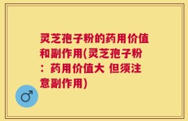灵芝孢子粉的药用价值和副作用(灵芝孢子粉：药用价值大 但须注意副作用)