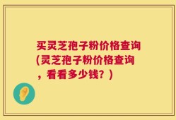 买灵芝孢子粉价格查询(灵芝孢子粉价格查询，看看多少钱？)