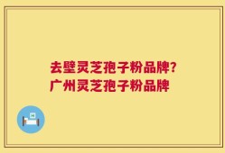 去壁灵芝孢子粉品牌？广州灵芝孢子粉品牌