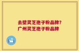 去壁灵芝孢子粉品牌？广州灵芝孢子粉品牌