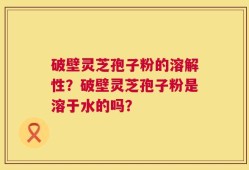 破壁灵芝孢子粉的溶解性？破壁灵芝孢子粉是溶于水的吗？