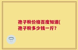 孢子粉价格百度知道(孢子粉多少钱一斤？