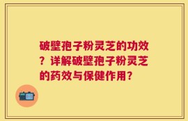 破壁孢子粉灵芝的功效？详解破壁孢子粉灵芝的药效与保健作用？