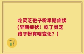 吃灵芝孢子粉早期症状(早期症状！吃了灵芝孢子粉有啥变化？)