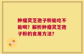 肿瘤灵芝孢子粉能吃不能喝？解析肿瘤灵芝孢子粉的食用方法？