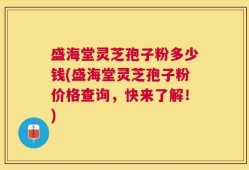 盛海堂灵芝孢子粉多少钱(盛海堂灵芝孢子粉价格查询，快来了解！)