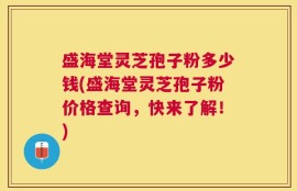 盛海堂灵芝孢子粉多少钱(盛海堂灵芝孢子粉价格查询，快来了解！)