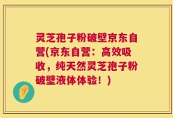 灵芝孢子粉破壁京东自营(京东自营：高效吸收，纯天然灵芝孢子粉破壁液体体验！)