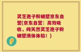 灵芝孢子粉破壁京东自营(京东自营：高效吸收，纯天然灵芝孢子粉破壁液体体验！)