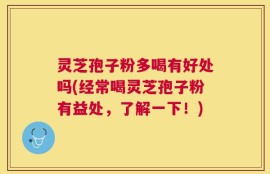 灵芝孢子粉多喝有好处吗(经常喝灵芝孢子粉有益处，了解一下！)