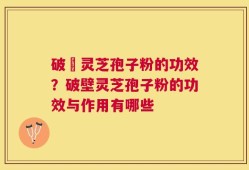 破礕灵芝孢子粉的功效？破壁灵芝孢子粉的功效与作用有哪些