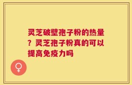 灵芝破壁孢子粉的热量？灵芝孢子粉真的可以提高免疫力吗