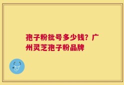孢子粉批号多少钱？广州灵芝孢子粉品牌