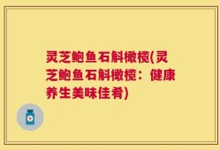 灵芝鲍鱼石斛橄榄(灵芝鲍鱼石斛橄榄：健康养生美味佳肴)
