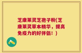芝康莱灵芝孢子粉(芝康莱灵草本精华，提高免疫力的好伴侣！)