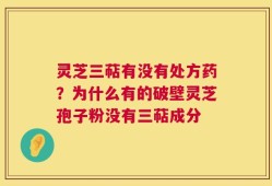 灵芝三萜有没有处方药？为什么有的破壁灵芝孢子粉没有三萜成分